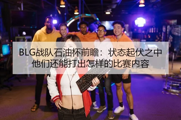 BLG战队石油杯前瞻：状态起伏之中他们还能打出怎样的比赛内容